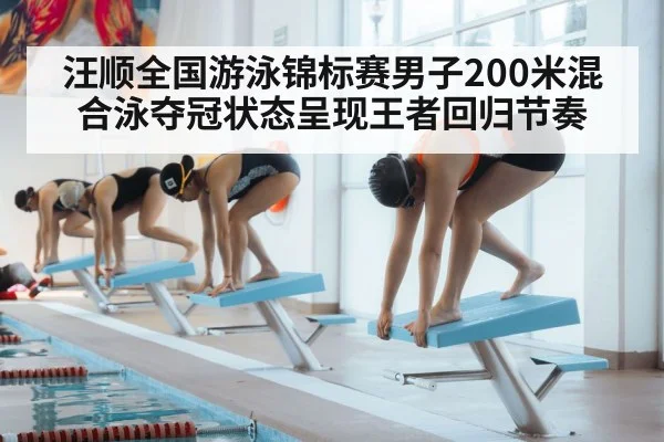 汪顺全国游泳锦标赛男子200米混合泳夺冠状态呈现王者回归节奏