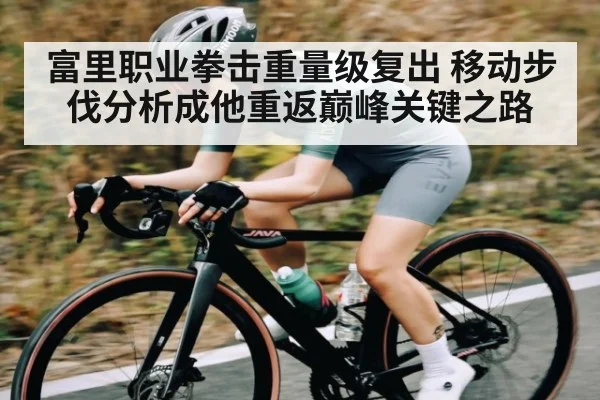 富里职业拳击重量级复出 移动步伐分析成他重返巅峰关键之路(kaiyun)